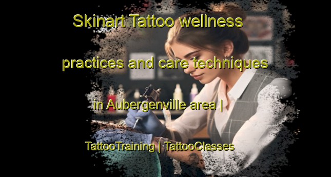 Skinart Tattoo wellness practices and care techniques in Aubergenville area | TattooTraining | TattooClasses | SkinartTraining-France